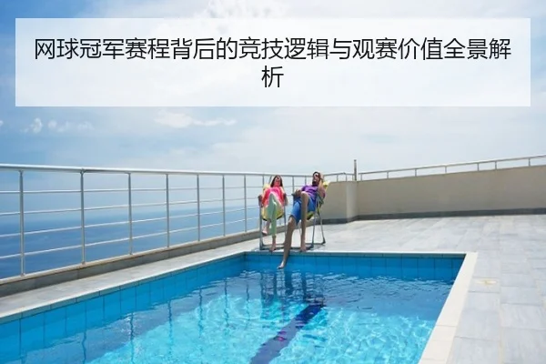 网球冠军赛程背后的竞技逻辑与观赛价值全景解析