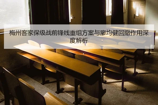 梅州客家保级战前锋线重组方案与廖均健回撤作用深度解析