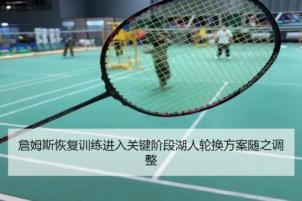 詹姆斯恢复训练进入关键阶段湖人轮换方案随之调整