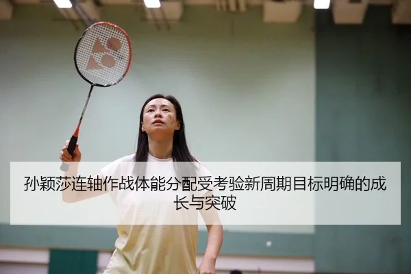 孙颖莎连轴作战体能分配受考验新周期目标明确的成长与突破