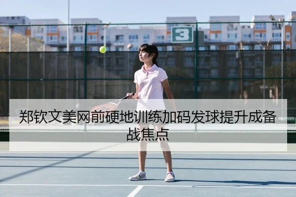 郑钦文美网前硬地训练加码发球提升成备战焦点