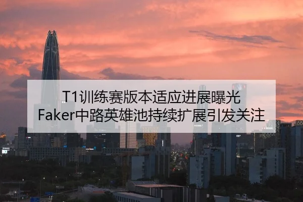 T1训练赛版本适应进展曝光 Faker中路英雄池持续扩展引发关注
