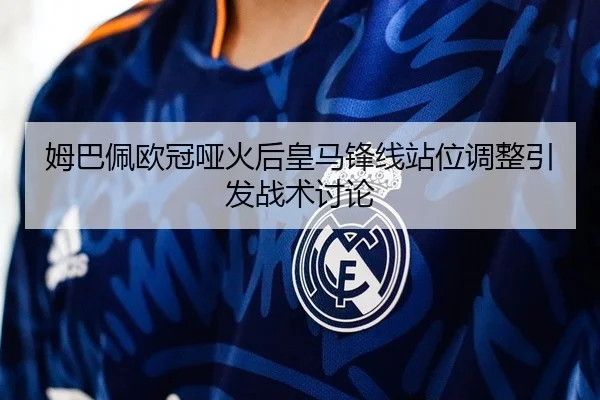 姆巴佩欧冠哑火后皇马锋线站位调整引发战术讨论