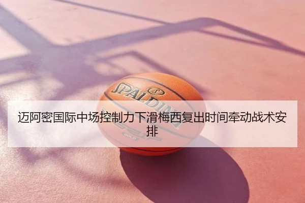 迈阿密国际中场控制力下滑梅西复出时间牵动战术安排