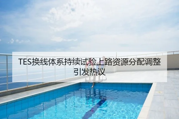 TES换线体系持续试验上路资源分配调整引发热议