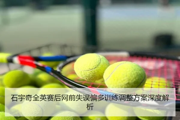 石宇奇全英赛后网前失误偏多训练调整方案深度解析
